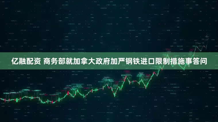 亿融配资 商务部就加拿大政府加严钢铁进口限制措施事答问