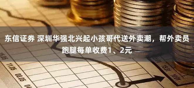 东信证券 深圳华强北兴起小孩哥代送外卖潮，帮外卖员跑腿每单收费1、2元