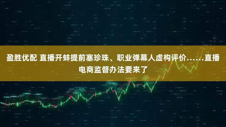 盈胜优配 直播开蚌提前塞珍珠、职业弹幕人虚构评价……直播电商监督办法要来了