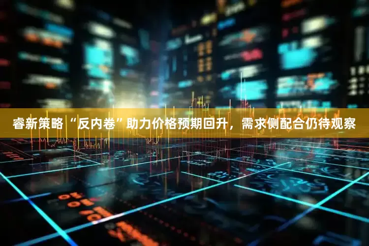 睿新策略 “反内卷”助力价格预期回升，需求侧配合仍待观察