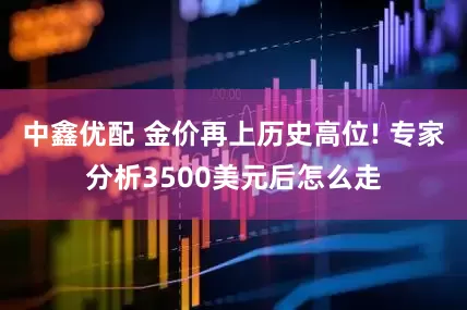 中鑫优配 金价再上历史高位! 专家分析3500美元后怎么走