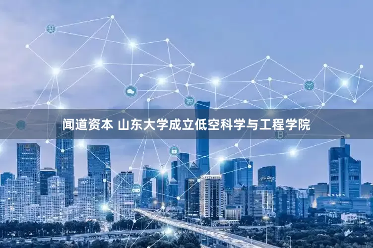 闻道资本 山东大学成立低空科学与工程学院