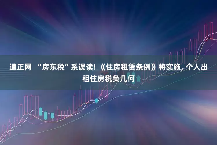 道正网  “房东税”系误读! 《住房租赁条例》将实施, 个人出租住房税负几何