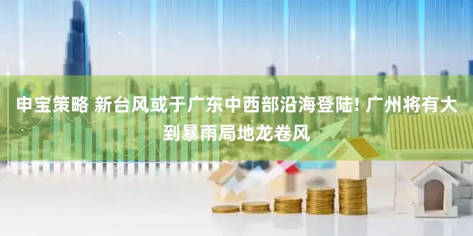 申宝策略 新台风或于广东中西部沿海登陆! 广州将有大到暴雨局地龙卷风