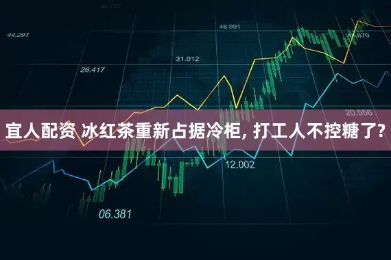 宜人配资 冰红茶重新占据冷柜, 打工人不控糖了?