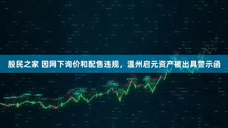 股民之家 因网下询价和配售违规,温州启元资产被出具警示函