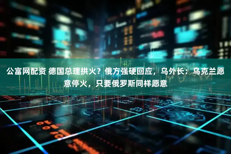 公富网配资 德国总理拱火?俄方强硬回应,乌外长:乌克兰愿意停火,只要俄罗斯同样愿意
