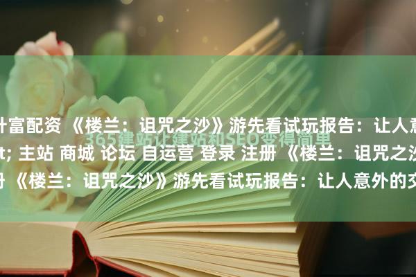 升富配资 《楼兰:诅咒之沙》游先看试玩报告:让人意外的交互感\"/> 主站 商城 论坛 自运营 登录 注册 《楼兰:诅咒之沙》游先看试玩报告:让人意外的交互感 Ma...