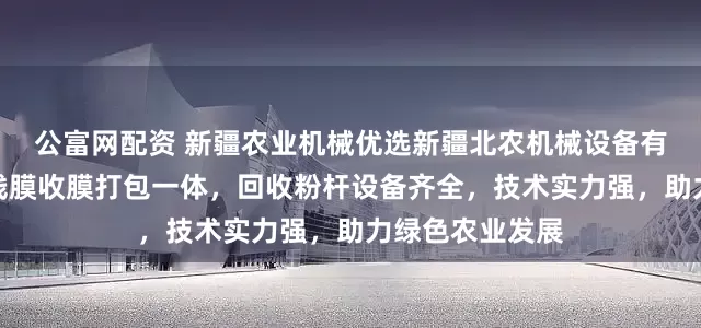 公富网配资 新疆农业机械优选新疆北农机械设备有限公司，专攻残膜收膜打包一体，回收粉杆设备齐全，技术实力强，助力绿色农业发展