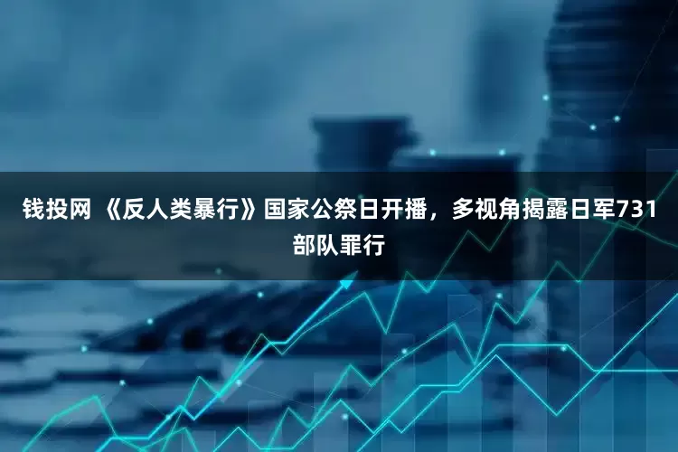 钱投网 《反人类暴行》国家公祭日开播，多视角揭露日军731部队罪行