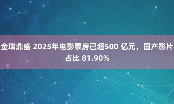 金瑞鼎盛 2025年电影票房已超500 亿元，国产影片占比 81.90%