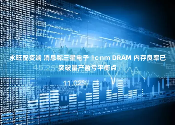 永旺配资端 消息称三星电子 1c nm DRAM 内存良率已突破量产盈亏平衡点