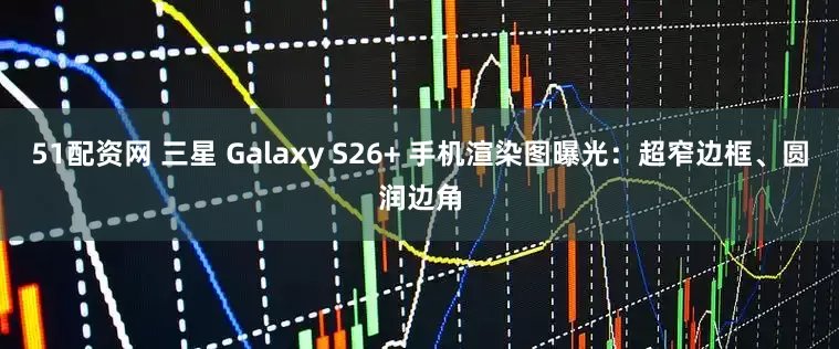51配资网 三星 Galaxy S26+ 手机渲染图曝光：超窄边框、圆润边角