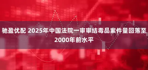 驰盈优配 2025年中国法院一审审结毒品案件量回落至2000年前水平